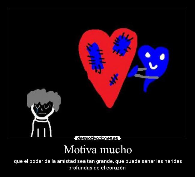 Motiva mucho - que el poder de la amistad sea tan grande, que puede sanar las heridas
profundas de el corazón