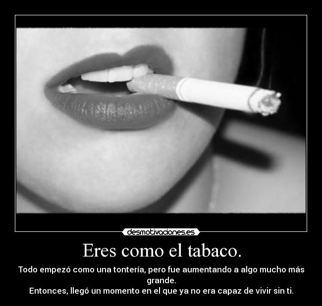 Eres como el tabaco. -