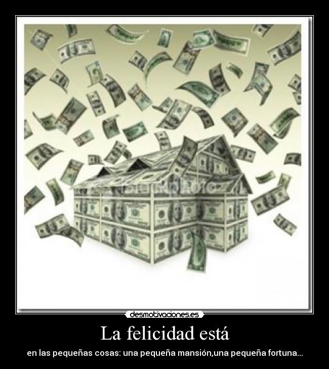 La felicidad está - en las pequeñas cosas: una pequeña mansión,una pequeña fortuna...