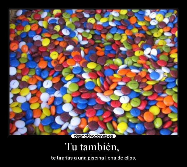 Tu también, - te tirarías a una piscina llena de ellos.