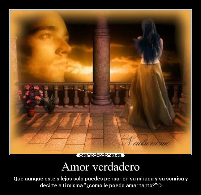 Amor verdadero - Que aunque esteis lejos solo puedes pensar en su mirada y su sonrisa y
decirte a ti misma ¿como le poedo amar tanto?:D