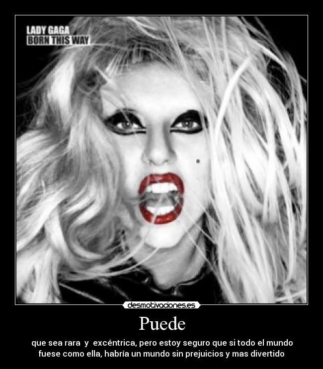 Puede - que sea rara y excéntrica, pero estoy seguro que si todo el mundo
fuese como ella, habría un mundo sin prejuicios y mas divertido