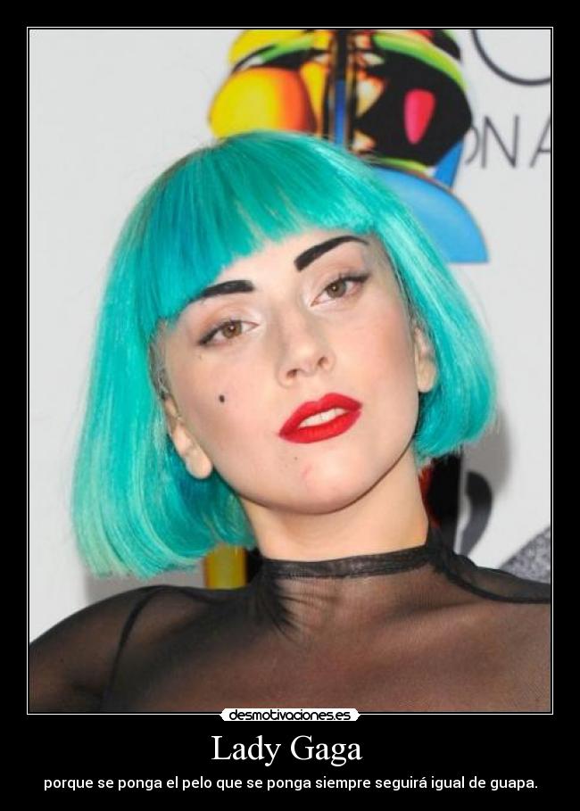 Lady Gaga  - porque se ponga el pelo que se ponga siempre seguirá igual de guapa.