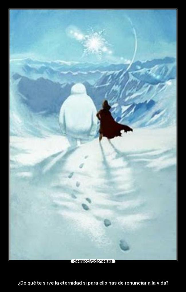 - ¿De qué te sirve la eternidad si para ello has de renunciar a la vida?