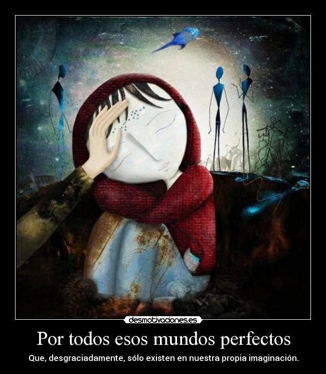 Por todos esos mundos perfectos - Que, desgraciadamente, sólo existen en nuestra propia imaginación.