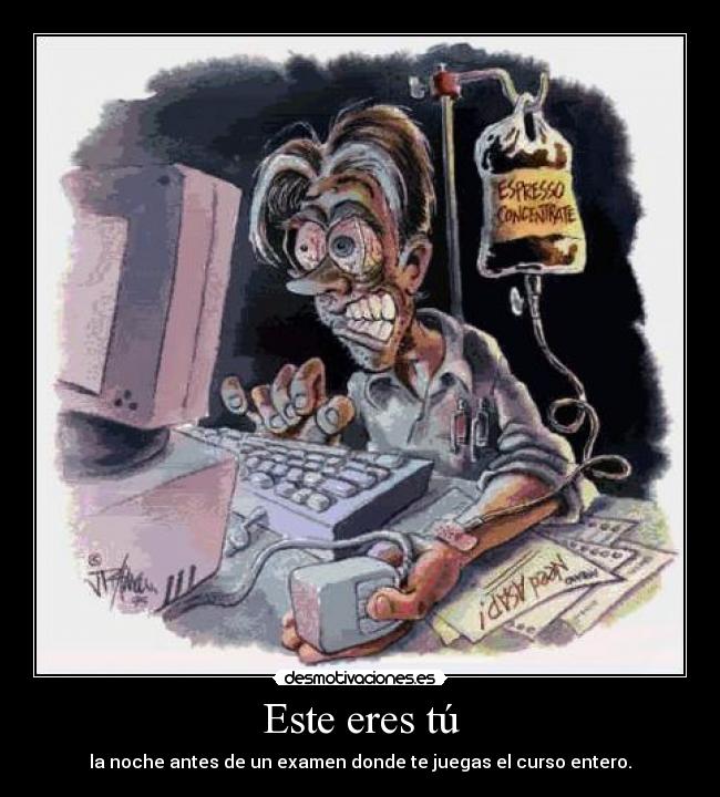 Este eres tú - la noche antes de un examen donde te juegas el curso entero.