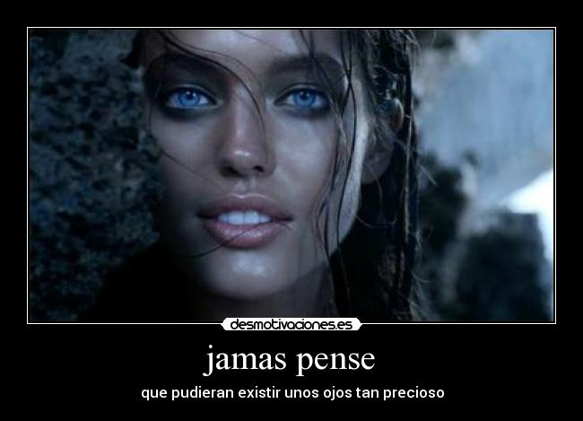 jamas pense - que pudieran existir unos ojos tan precioso