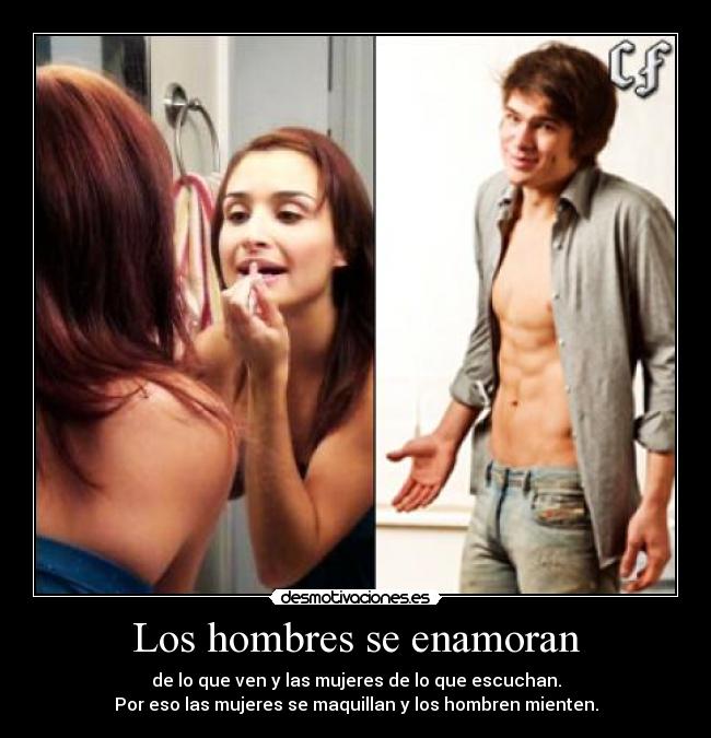 Los hombres se enamoran - de lo que ven y las mujeres de lo que escuchan.
Por eso las mujeres se maquillan y los hombren mienten.