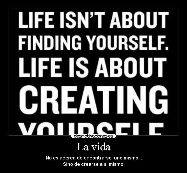 La vida - No es acerca de encontrarse uno mismo...
Sino de crearse a si mismo.