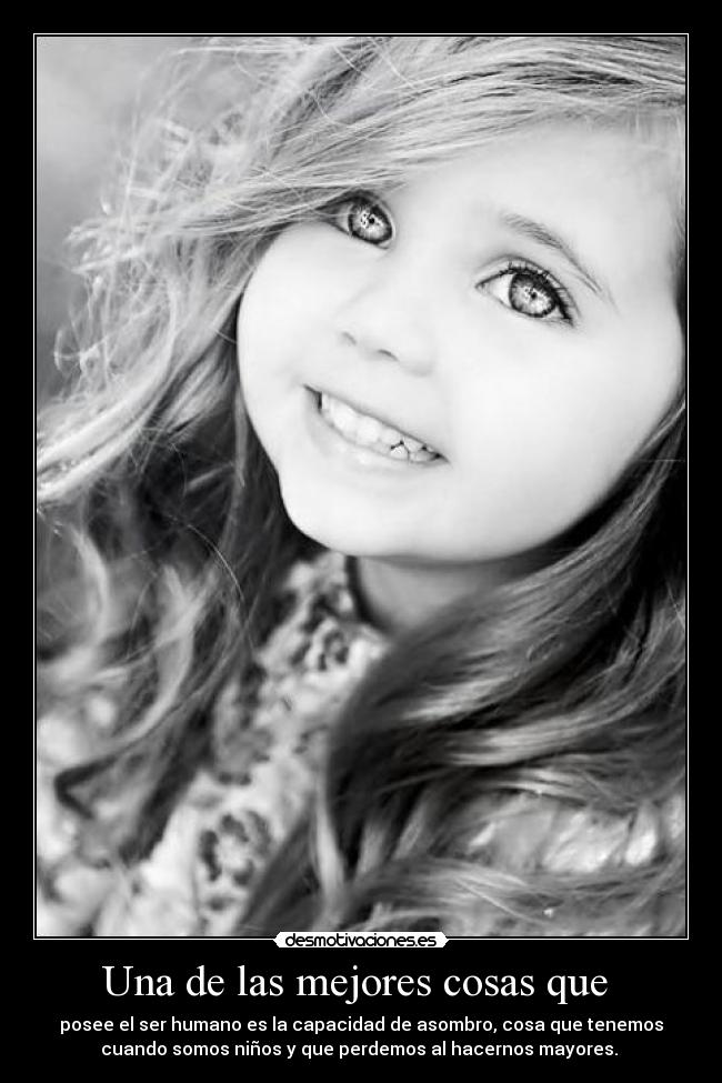 Una de las mejores cosas que - posee el ser humano es la capacidad de asombro, cosa que tenemos
cuando somos niños y que perdemos al hacernos mayores.