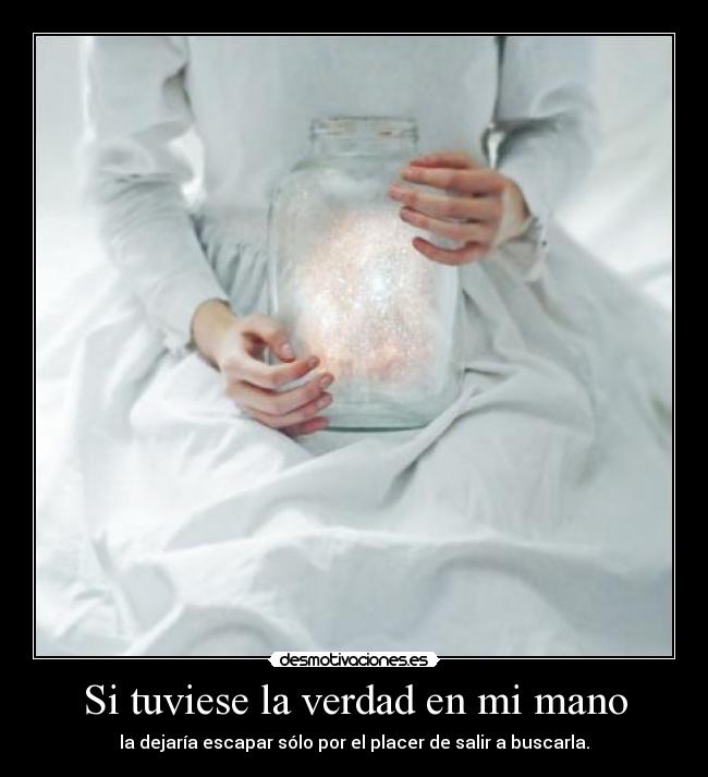 Si tuviese la verdad en mi mano - la dejaría escapar sólo por el placer de salir a buscarla.