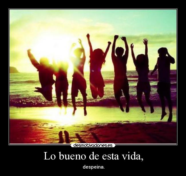 Lo bueno de esta vida, -  despeina.