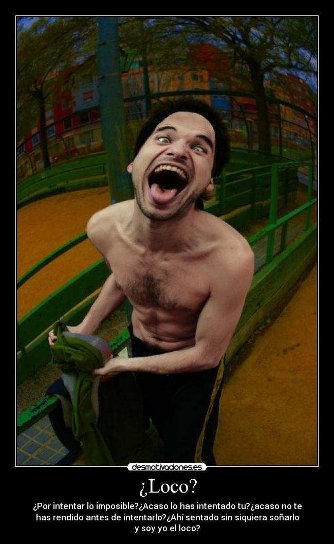 ¿Loco? - ¿Por intentar lo imposible?¿Acaso lo has intentado tu?¿acaso no te
has rendido antes de intentarlo?¿Ahí sentado sin siquiera soñarlo
y soy yo el loco?