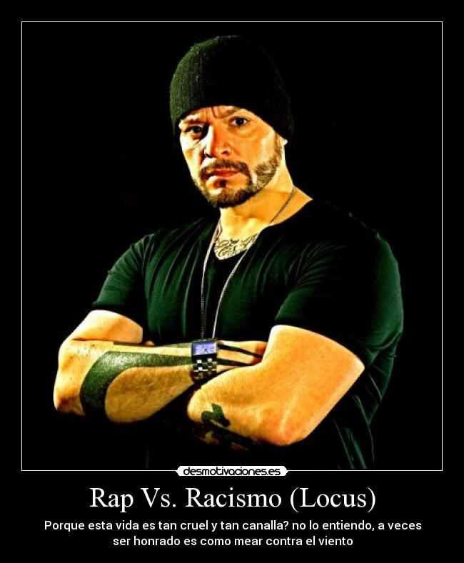 Rap Vs. Racismo (Locus) - Porque esta vida es tan cruel y tan canalla? no lo entiendo, a veces
ser honrado es como mear contra el viento