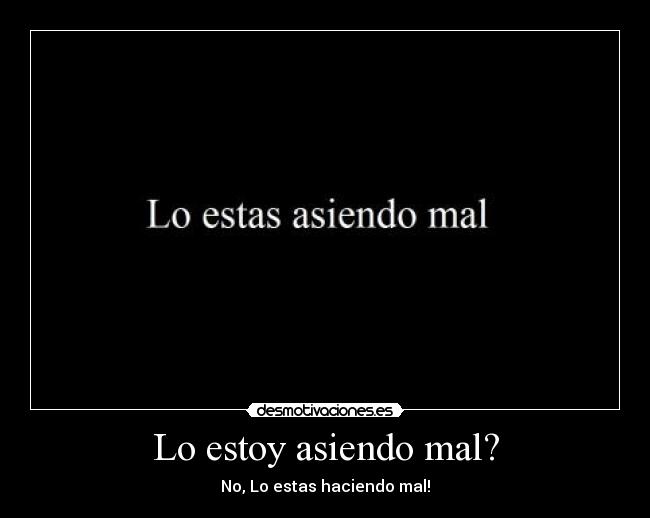 Lo estoy asiendo mal? - No, Lo estas haciendo mal!