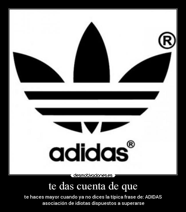 te das cuenta de que - te haces mayor cuando ya no dices la típica frase de: ADIDAS
asociación de idiotas dispuestos a superarse
