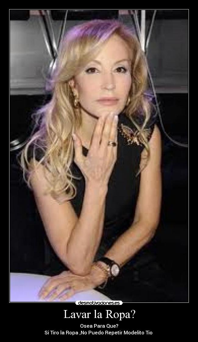 Lavar la Ropa? - Osea Para Que?
Si Tiro la Ropa ,No Puedo Repetir Modelito Tio
