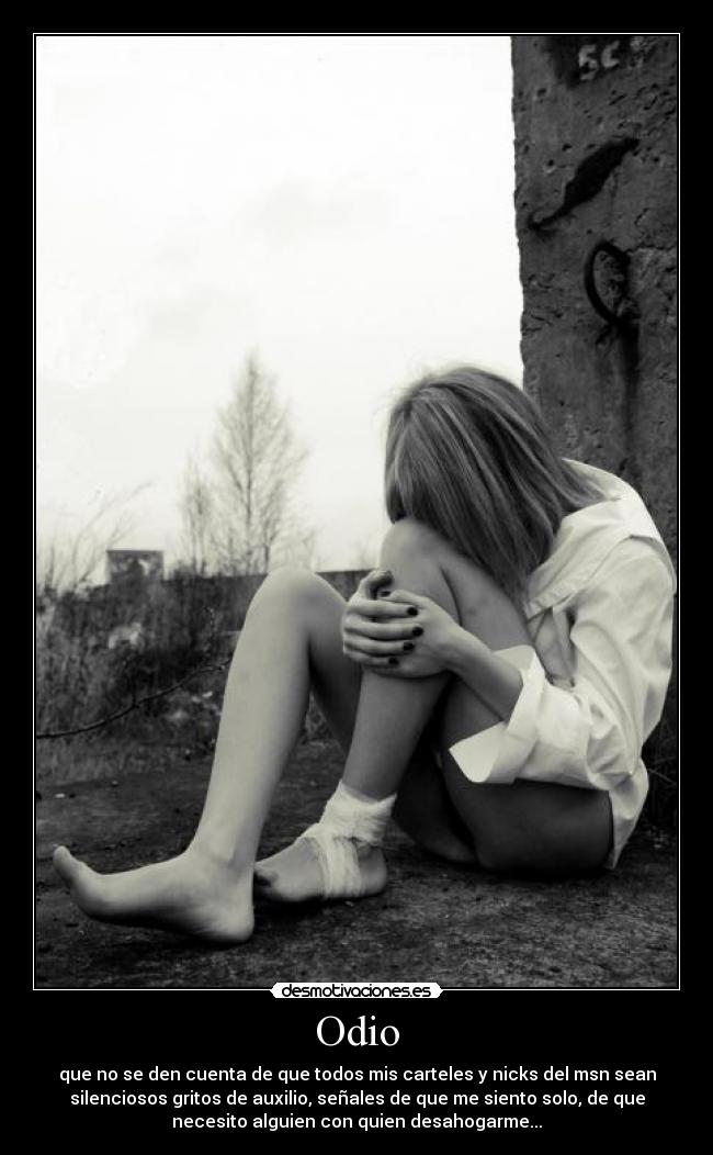Odio - que no se den cuenta de que todos mis carteles y nicks del msn sean
silenciosos gritos de auxilio, señales de que me siento solo, de que
necesito alguien con quien desahogarme...