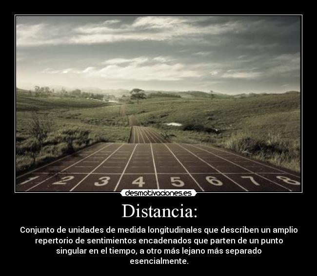 Distancia: - Conjunto de unidades de medida longitudinales que describen un amplio
repertorio de sentimientos encadenados que parten de un punto
singular en el tiempo, a otro más lejano más separado
esencialmente.