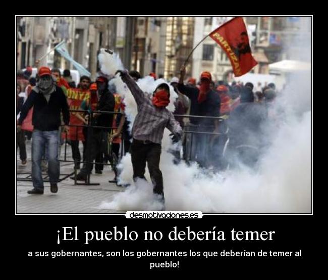 ¡El pueblo no debería temer - a sus gobernantes, son los gobernantes los que deberían de temer al pueblo!