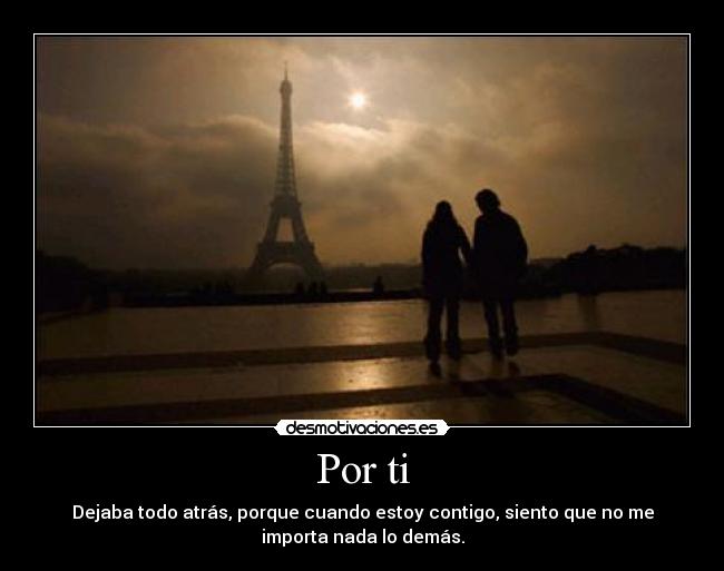 Por ti - Dejaba todo atrás, porque cuando estoy contigo, siento que no me
importa nada lo demás.