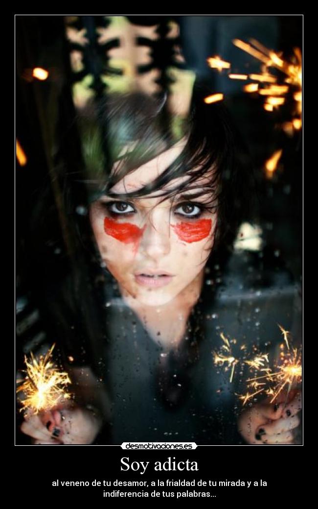 Soy adicta - al veneno de tu desamor, a la frialdad de tu mirada y a la
indiferencia de tus palabras...