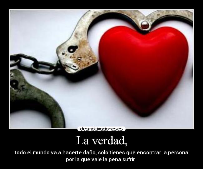 La verdad, - todo el mundo va a hacerte daño, solo tienes que encontrar la persona
por la que vale la pena sufrir  