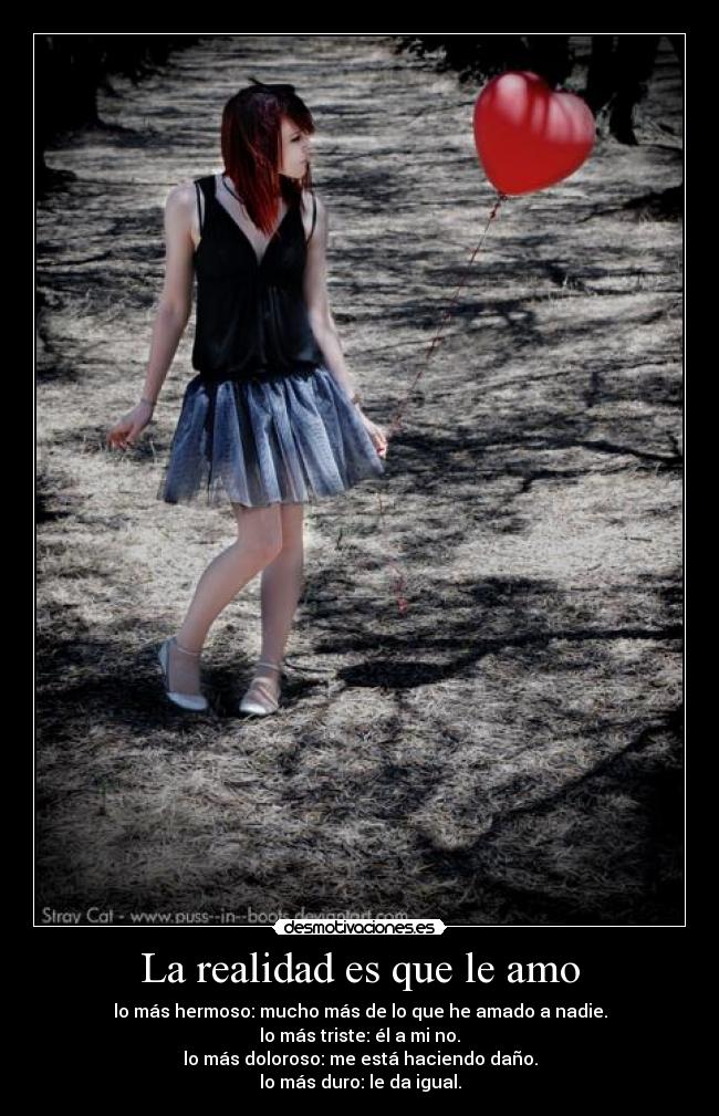 La realidad es que le amo - lo más hermoso: mucho más de lo que he amado a nadie.
lo más triste: él a mi no.
lo más doloroso: me está haciendo daño.
lo más duro: le da igual.