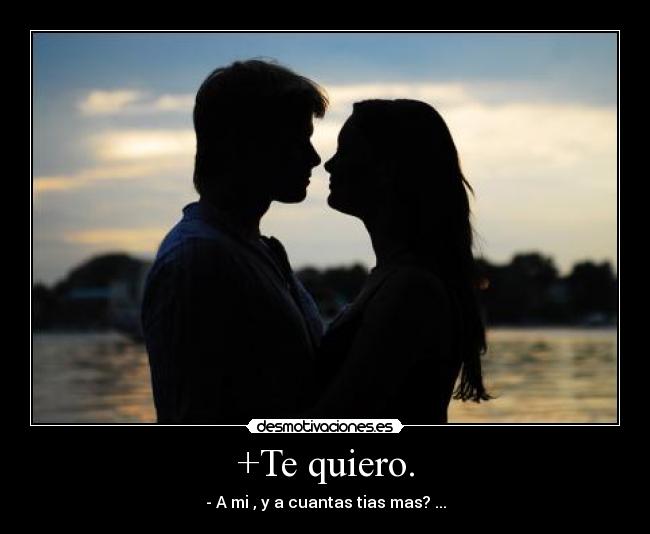 +Te quiero. - - A mi , y a cuantas tias mas? ...