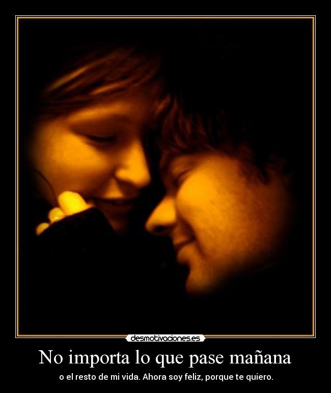 No importa lo que pase mañana - o el resto de mi vida. Ahora soy feliz, porque te quiero.