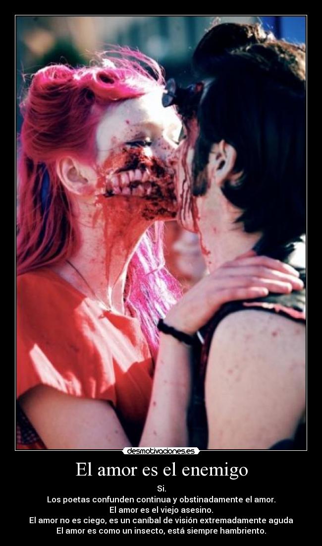 El amor es el enemigo - Si.
Los poetas confunden continua y obstinadamente el amor.
El amor es el viejo asesino.
El amor no es ciego, es un caníbal de visión extremadamente aguda
El amor es como un insecto, está siempre hambriento.