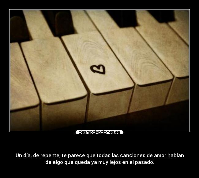 - Un día, de repente, te parece que todas las canciones de amor hablan
de algo que queda ya muy lejos en el pasado.