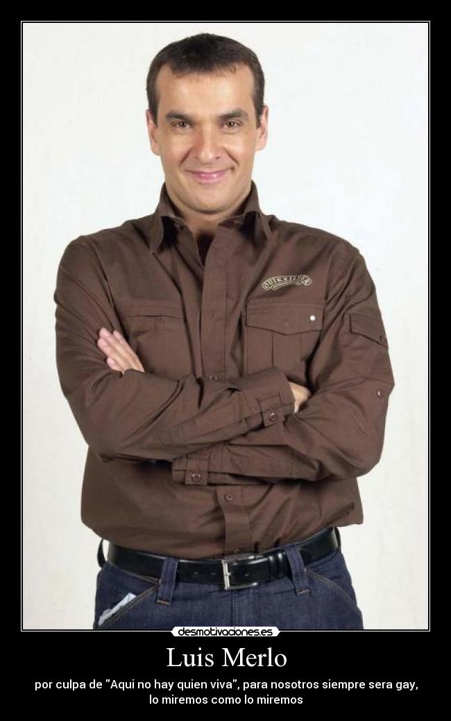 Luis Merlo - por culpa de Aqui no hay quien viva, para nosotros siempre sera gay,
lo miremos como lo miremos