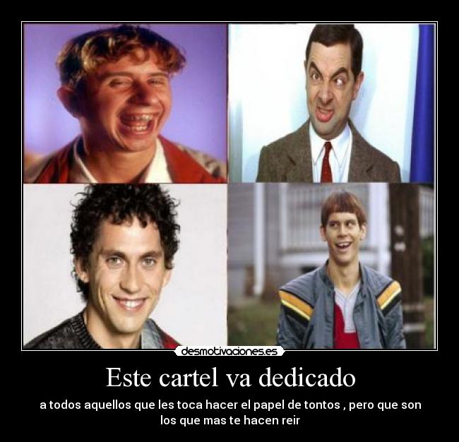 Este cartel va dedicado - a todos aquellos que les toca hacer el papel de tontos , pero que son
los que mas te hacen reir