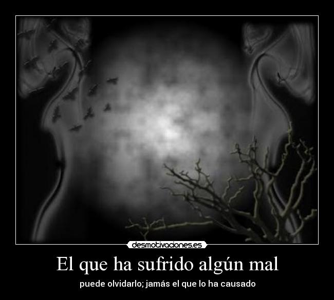 El que ha sufrido algún mal - puede olvidarlo; jamás el que lo ha causado