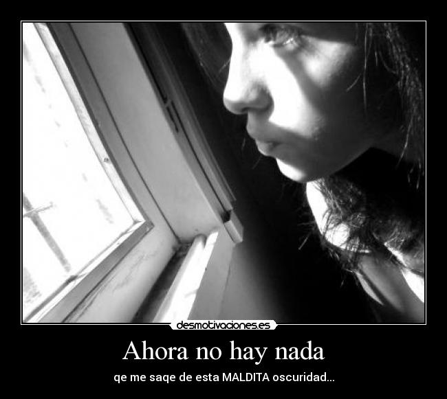Ahora no hay nada - qe me saqe de esta MALDITA oscuridad...