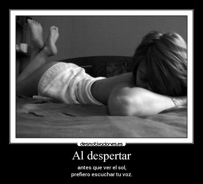 Al despertar - antes que ver el sol,
prefiero escuchar tu voz.