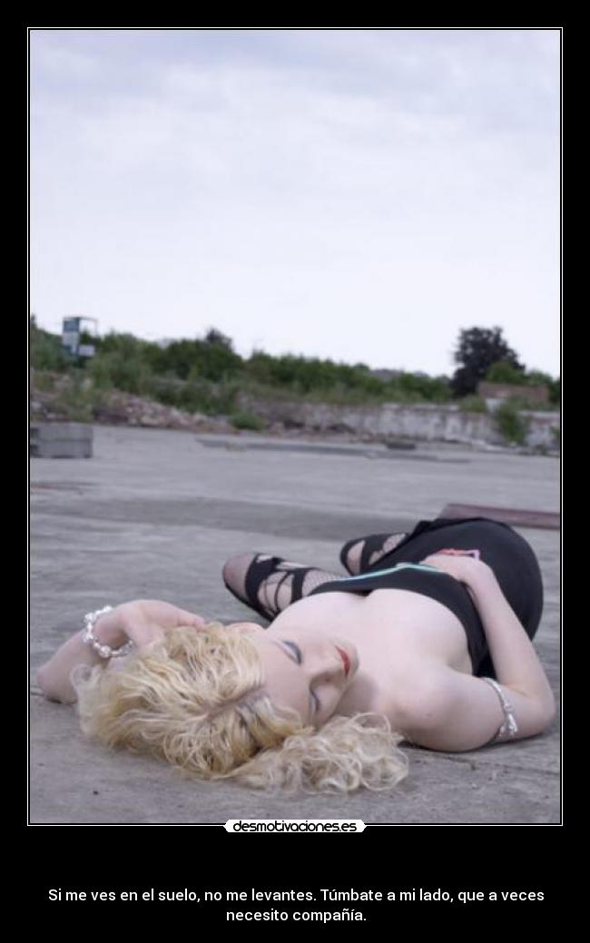 - Si me ves en el suelo, no me levantes. Túmbate a mi lado, que a veces
necesito compañía.