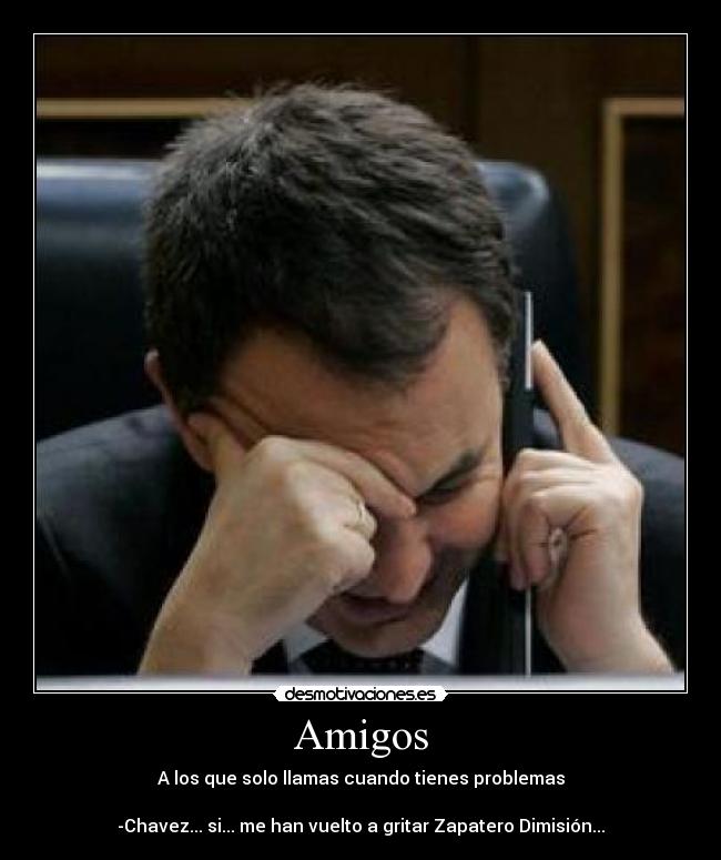 Amigos - A los que solo llamas cuando tienes problemas
-Chavez... si... me han vuelto a gritar Zapatero Dimisión...