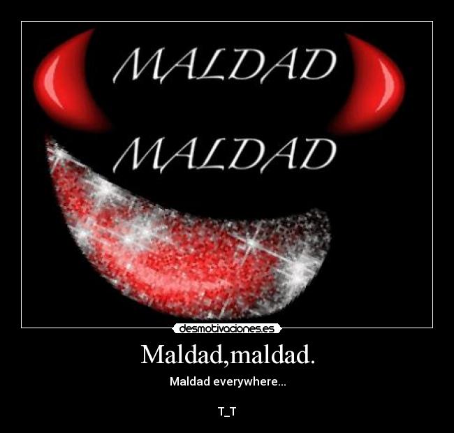 Maldad,maldad. - Maldad everywhere...

T_T