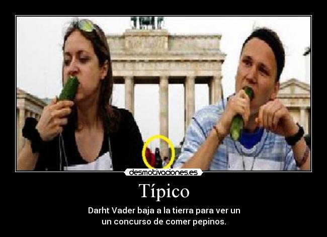 Típico - Darht Vader baja a la tierra para ver un
un concurso de comer pepinos.