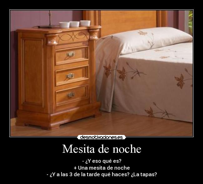 Mesita de noche - - ¿Y eso qué es?
+ Una mesita de noche
- ¿Y a las 3 de la tarde qué haces? ¿La tapas?