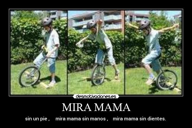 MIRA MAMA - sin un pie ,     mira mama sin manos ,    mira mama sin dientes. 