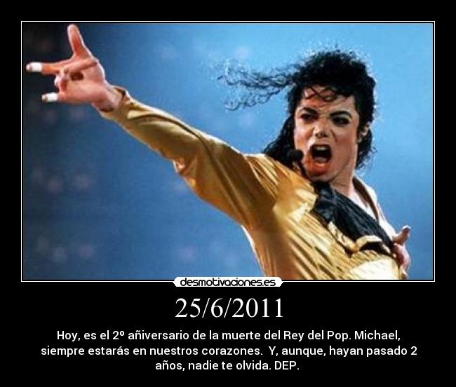 25/6/2011 - Hoy, es el 2º añiversario de la muerte del Rey del Pop. Michael,
siempre estarás en nuestros corazones. Y, aunque, hayan pasado 2
años, nadie te olvida. DEP.