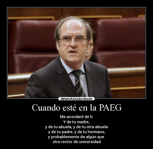 Cuando esté en la PAEG - Me acordaré de ti.
Y de tu madre,
y de tu abuela, y de tu otra abuela
y de tu padre, y de tu hermano,
y probablemente de algún que 
otro rector de universidad