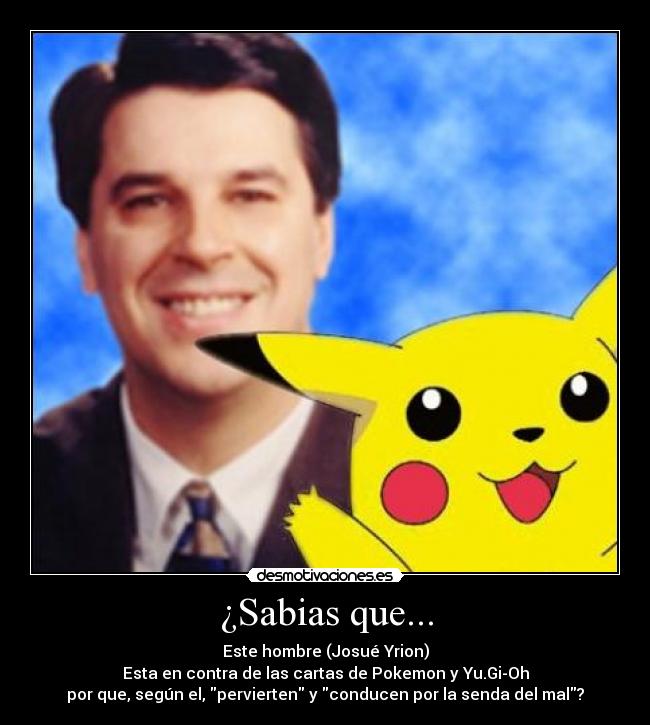 ¿Sabias que... - Este hombre (Josué Yrion)
Esta en contra de las cartas de Pokemon y Yu.Gi-Oh
por que, según el, pervierten y conducen por la senda del mal?