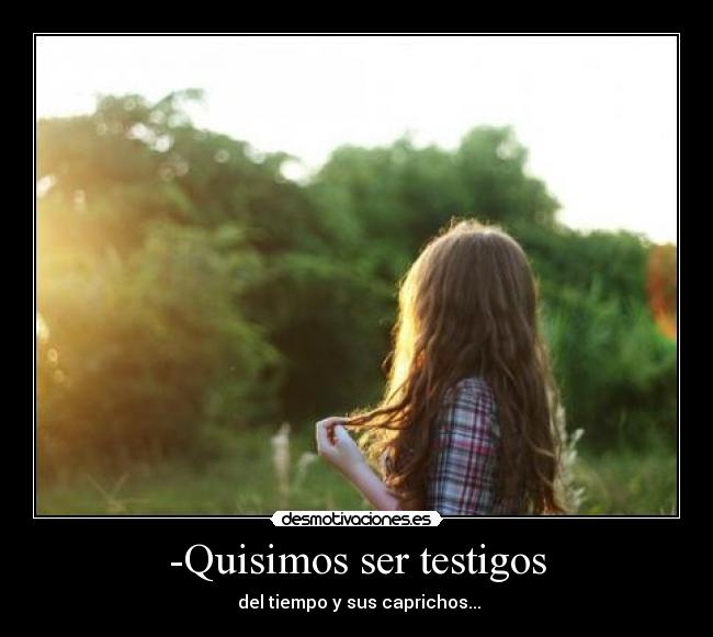 -Quisimos ser testigos - del tiempo y sus caprichos...