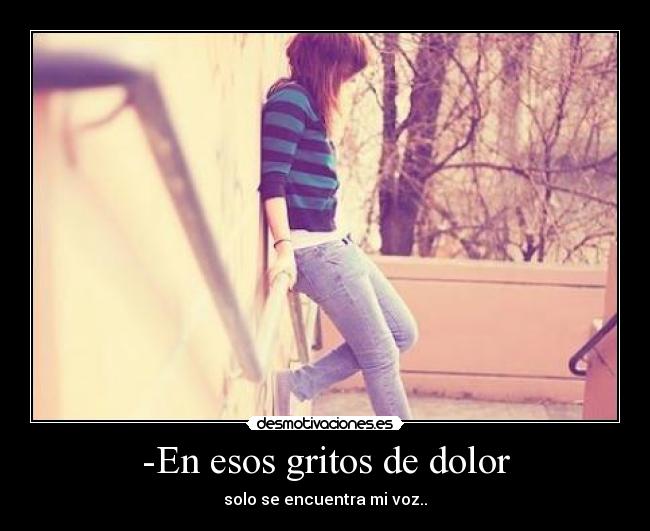 -En esos gritos de dolor - solo se encuentra mi voz..