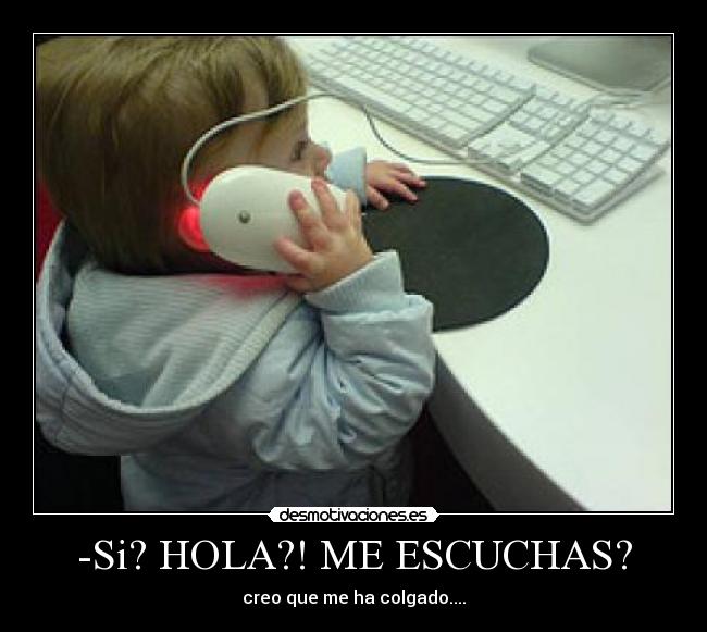 -Si? HOLA?! ME ESCUCHAS? - creo que me ha colgado....