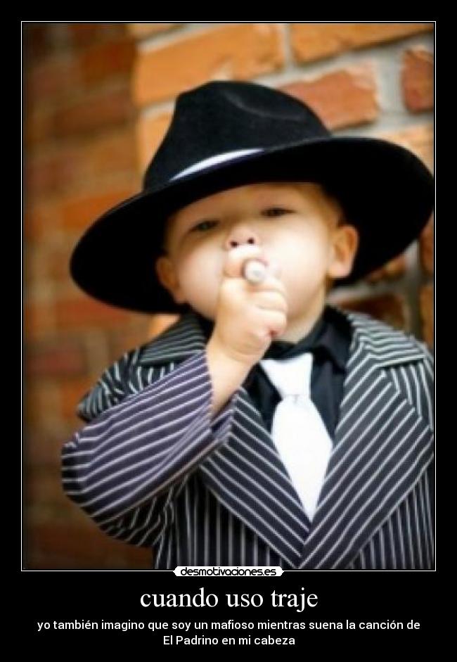 cuando uso traje - yo también imagino que soy un mafioso mientras suena la canción de
El Padrino en mi cabeza